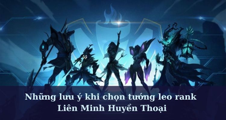 Những lưu ý không thể bỏ qua khi chọn tướng leo rank LoL 